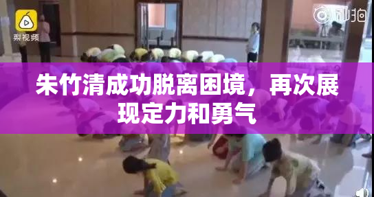 朱竹清成功脱离困境，再次展现定力和勇气