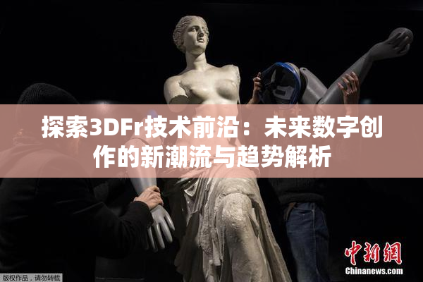 探索3DFr技术前沿：未来数字创作的新潮流与趋势解析
