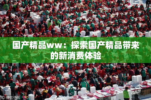 国产精品ww：探索国产精品带来的新消费体验