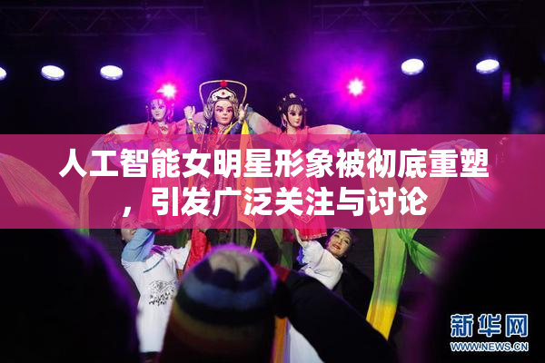人工智能女明星形象被彻底重塑，引发广泛关注与讨论