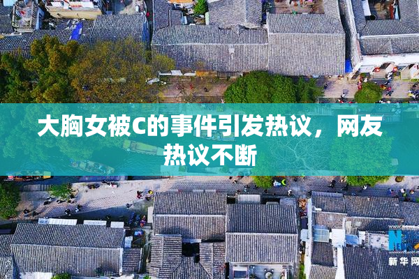 大胸女被C的事件引发热议，网友热议不断