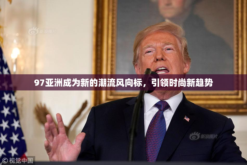 97亚洲成为新的潮流风向标，引领时尚新趋势