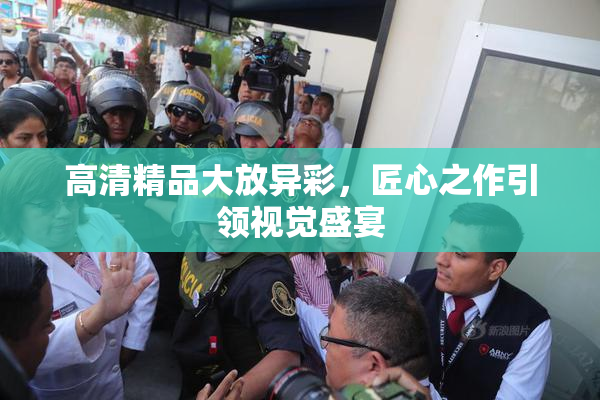 高清精品大放异彩，匠心之作引领视觉盛宴