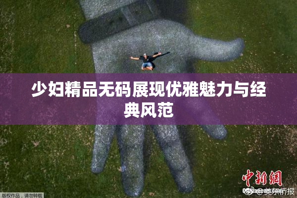 少妇精品无码展现优雅魅力与经典风范