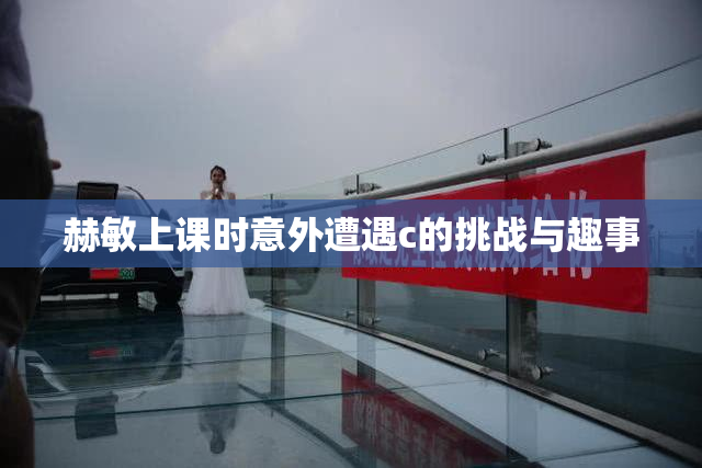 赫敏上课时意外遭遇c的挑战与趣事