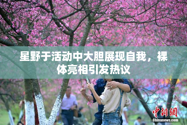 星野于活动中大胆展现自我，裸体亮相引发热议