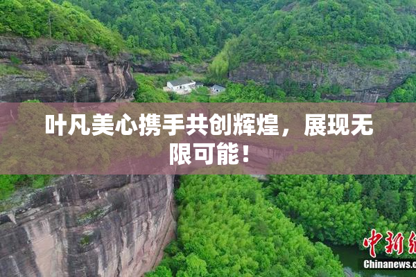叶凡美心携手共创辉煌，展现无限可能！