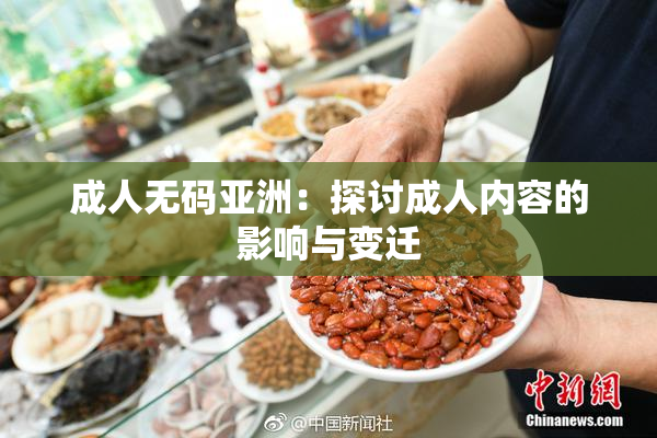 成人无码亚洲：探讨成人内容的影响与变迁