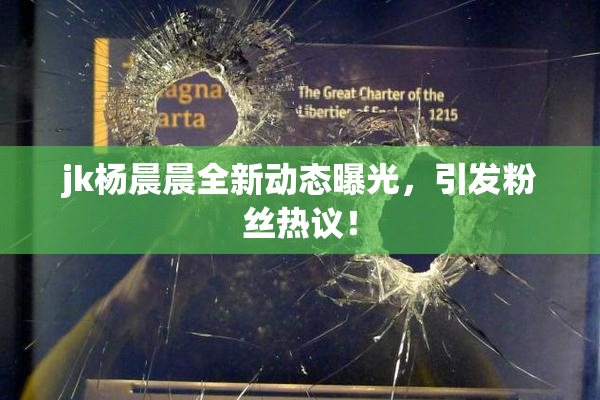 jk杨晨晨全新动态曝光，引发粉丝热议！