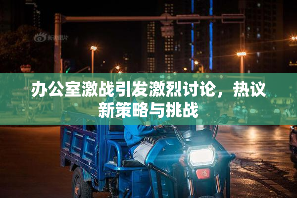 办公室激战引发激烈讨论，热议新策略与挑战