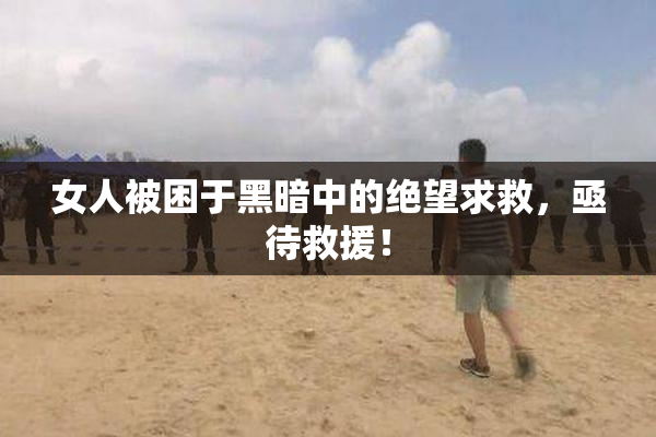 女人被困于黑暗中的绝望求救，亟待救援！