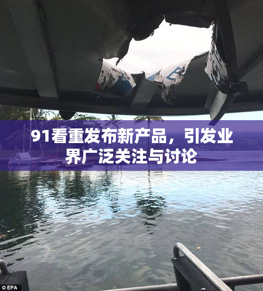 91看重发布新产品，引发业界广泛关注与讨论