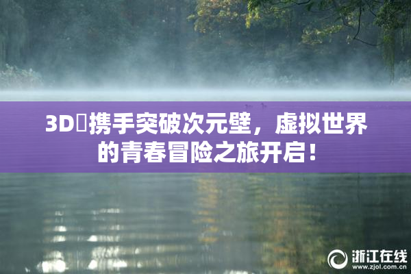 3D姉携手突破次元壁，虚拟世界的青春冒险之旅开启！