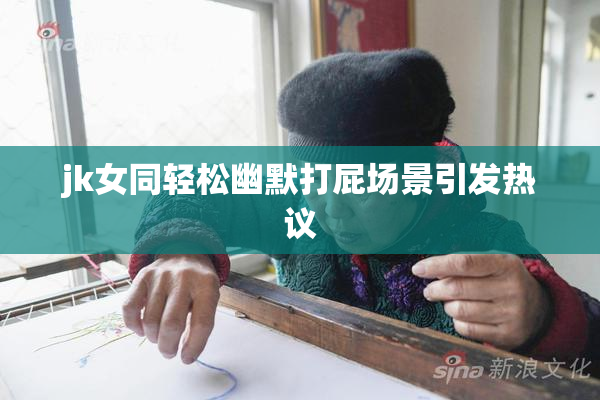jk女同轻松幽默打屁场景引发热议