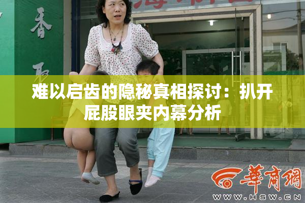 难以启齿的隐秘真相探讨：扒开屁股眼夹内幕分析