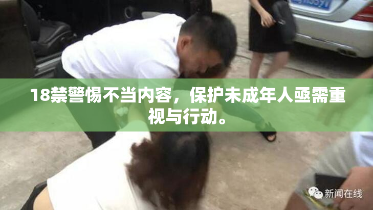 18禁警惕不当内容，保护未成年人亟需重视与行动。