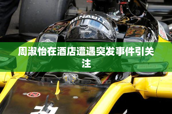 周淑怡在酒店遭遇突发事件引关注