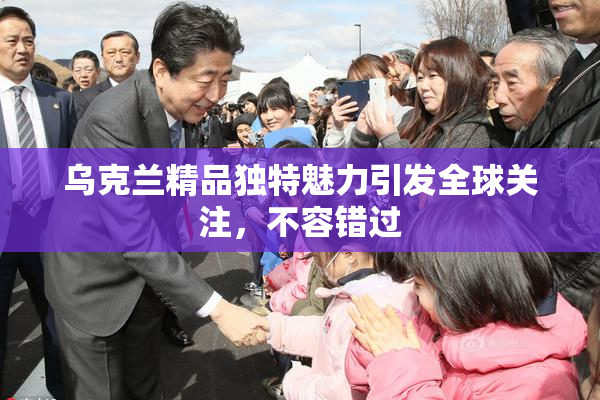乌克兰精品独特魅力引发全球关注，不容错过