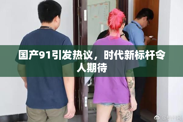 国产91引发热议，时代新标杆令人期待