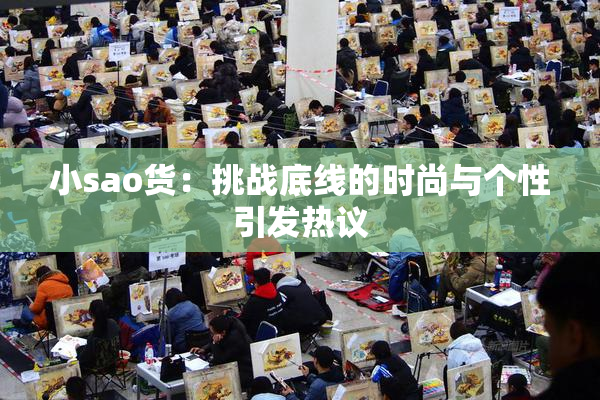 小sao货：挑战底线的时尚与个性引发热议