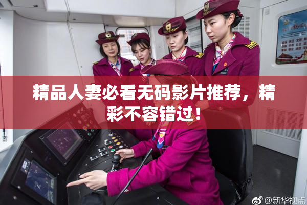 精品人妻必看无码影片推荐，精彩不容错过！