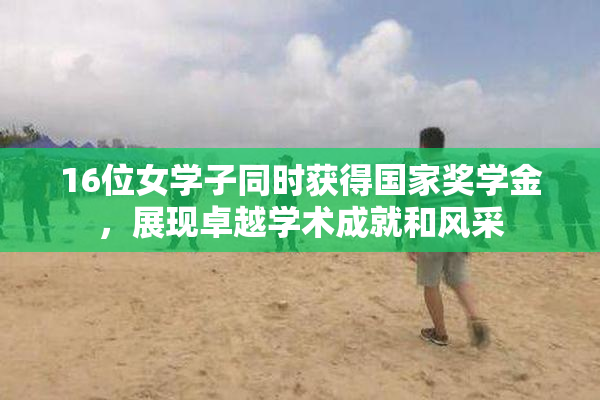 16位女学子同时获得国家奖学金，展现卓越学术成就和风采