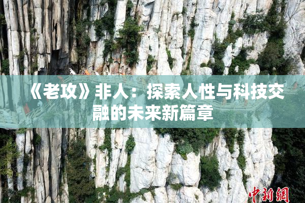 《老攻》非人：探索人性与科技交融的未来新篇章