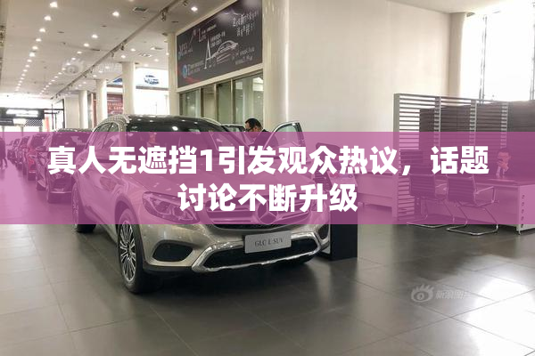 真人无遮挡1引发观众热议，话题讨论不断升级