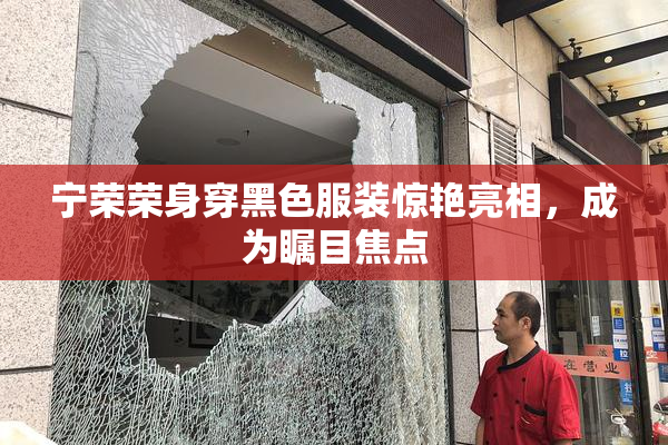宁荣荣身穿黑色服装惊艳亮相，成为瞩目焦点