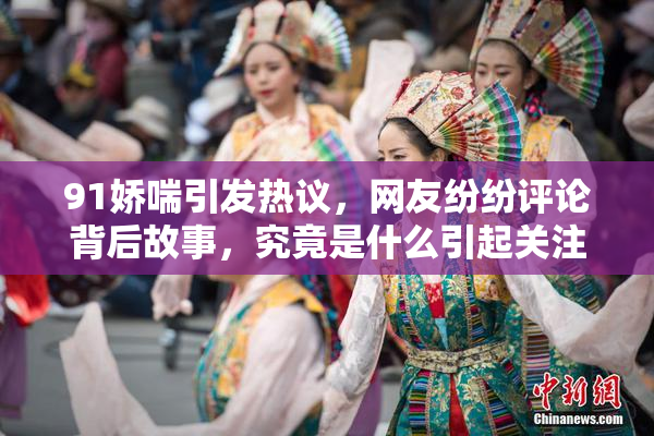 91娇喘引发热议，网友纷纷评论背后故事，究竟是什么引起关注？