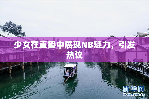 少女在直播中展现NB魅力，引发热议