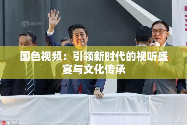 国色视频：引领新时代的视听盛宴与文化传承