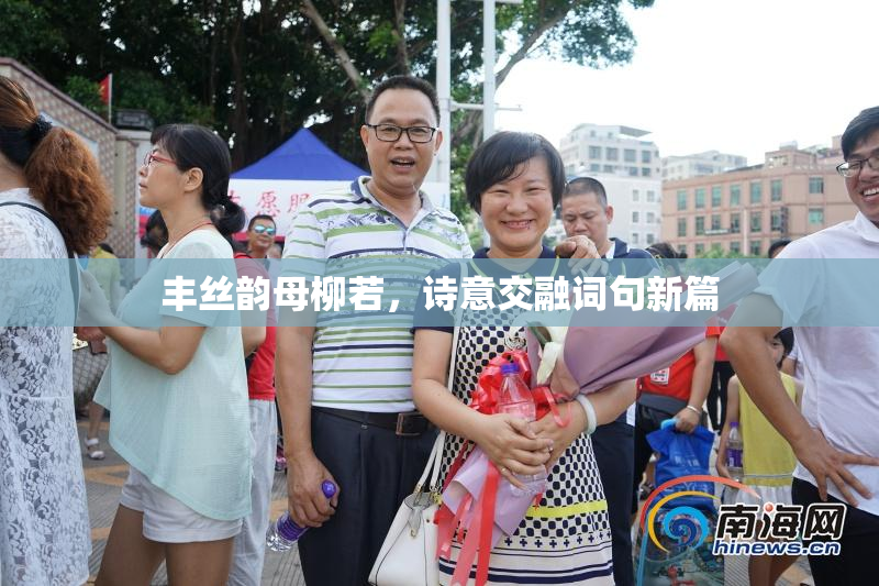 丰丝韵母柳若，诗意交融词句新篇