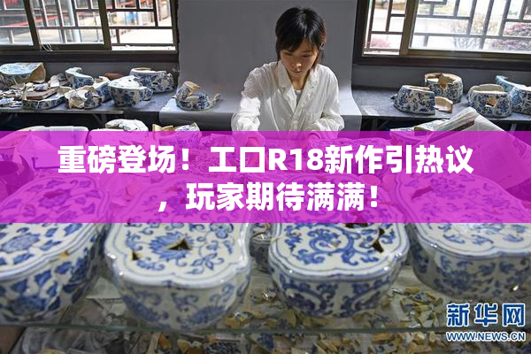 重磅登场！工口R18新作引热议，玩家期待满满！
