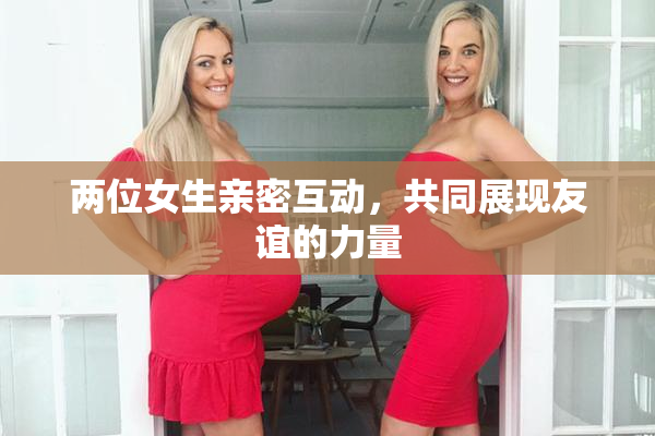 两位女生亲密互动，共同展现友谊的力量