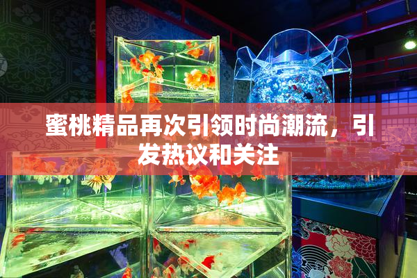蜜桃精品再次引领时尚潮流，引发热议和关注