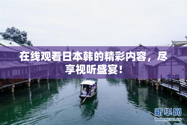 在线观看日本韩的精彩内容，尽享视听盛宴！