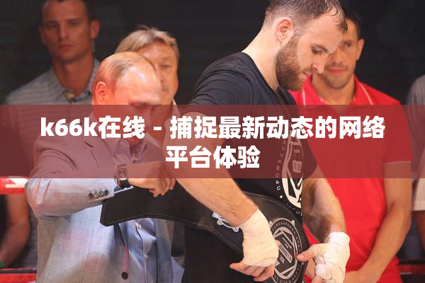 k66k在线 - 捕捉最新动态的网络平台体验