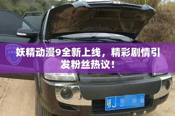 妖精动漫9全新上线，精彩剧情引发粉丝热议！