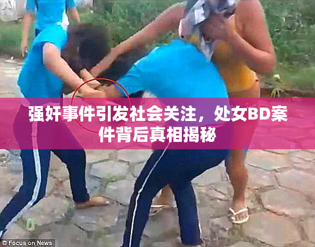 强奸事件引发社会关注，处女BD案件背后真相揭秘