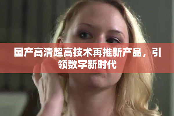 国产高清超高技术再推新产品，引领数字新时代