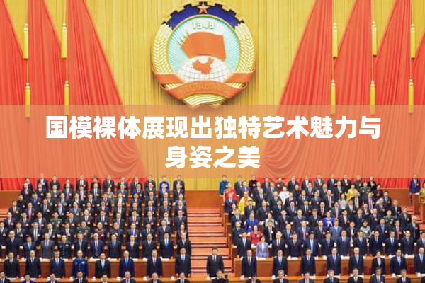 国模裸体展现出独特艺术魅力与身姿之美