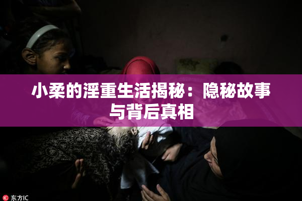 小柔的淫重生活揭秘：隐秘故事与背后真相