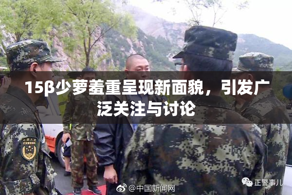 15β少萝羞重呈现新面貌，引发广泛关注与讨论