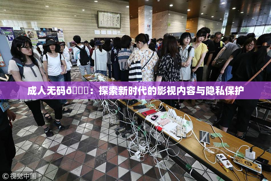 成人无码🔞：探索新时代的影视内容与隐私保护