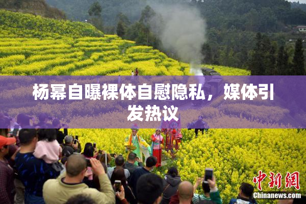 杨幂自曝裸体自慰隐私，媒体引发热议