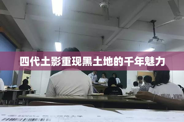 四代土影重现黑土地的千年魅力