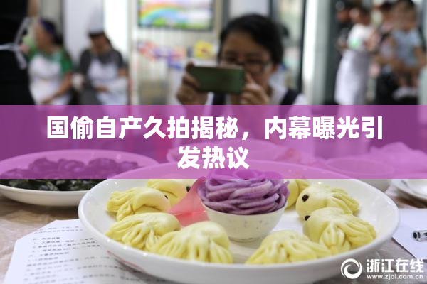 国偷自产久拍揭秘，内幕曝光引发热议