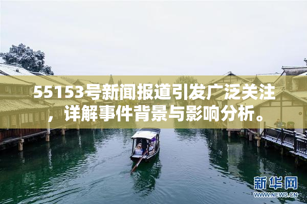 55153号新闻报道引发广泛关注，详解事件背景与影响分析。