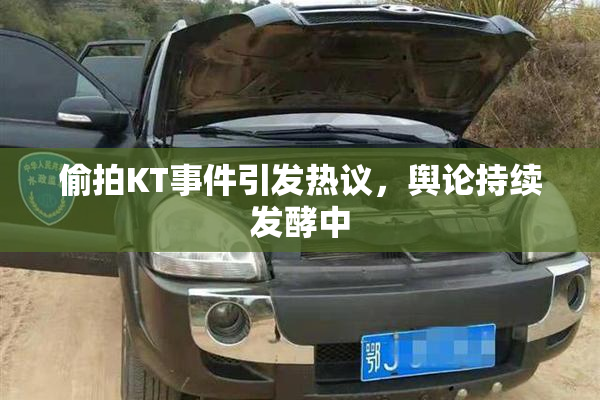 偷拍KT事件引发热议，舆论持续发酵中